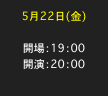 5月22日(金)

開場：19：00
開演：20：00　

